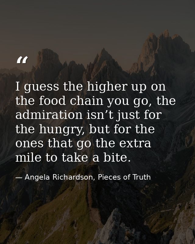 I guess the higher up on the food chain you go, the admiration isn’t just for the hungry, but for the ones that go the e — Angela Richardson, Pieces of Truth