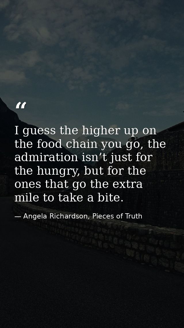 I guess the higher up on the food chain you go, the admiration isn’t just for the hungry, but for the ones that go the e — Angela Richardson, Pieces of Truth
