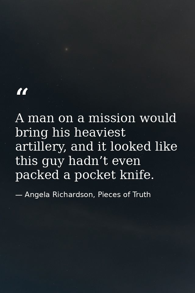 A man on a mission would bring his heaviest artillery, and it looked like this guy hadn’t even packed a pocket knife. — Angela Richardson, Pieces of Truth