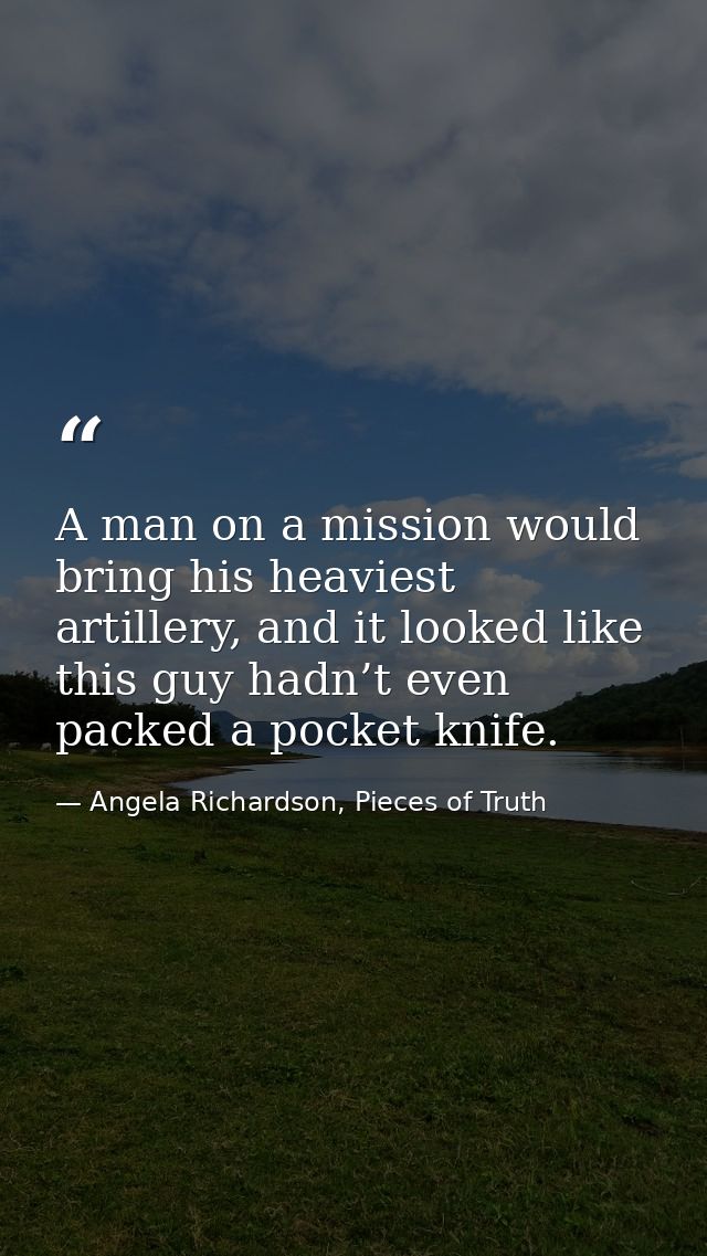 A man on a mission would bring his heaviest artillery, and it looked like this guy hadn’t even packed a pocket knife. — Angela Richardson, Pieces of Truth