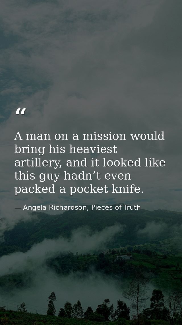 A man on a mission would bring his heaviest artillery, and it looked like this guy hadn’t even packed a pocket knife. — Angela Richardson, Pieces of Truth