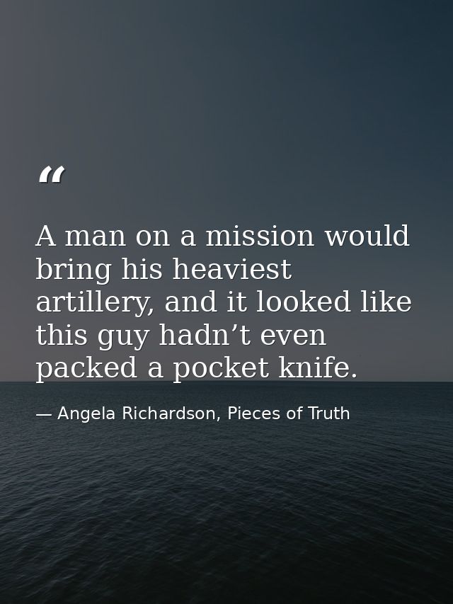 A man on a mission would bring his heaviest artillery, and it looked like this guy hadn’t even packed a pocket knife. — Angela Richardson, Pieces of Truth