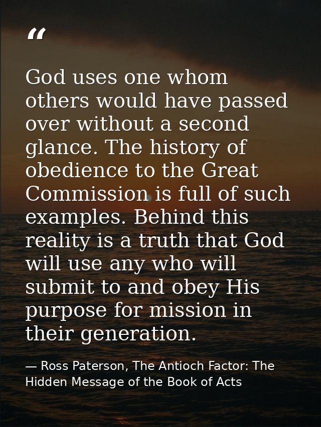 God uses one whom others would have passed over without a second glance. The history of obedience to the Great Commissio — Ross Paterson, The Antioch Factor: The Hidden Message of the Book of Acts