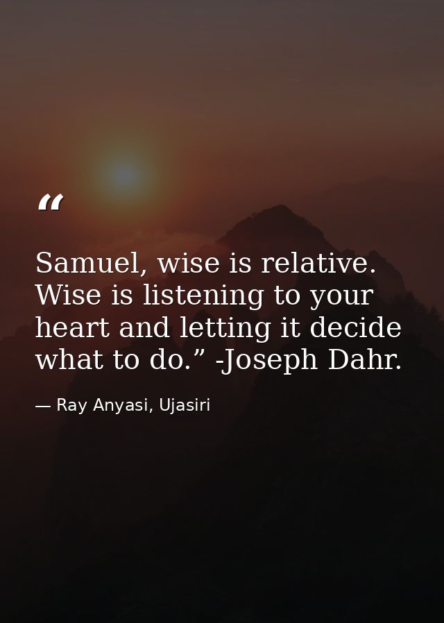 Samuel, wise is relative. Wise is listening to your heart and letting it decide what to do.” -Joseph Dahr. — Ray Anyasi, Ujasiri