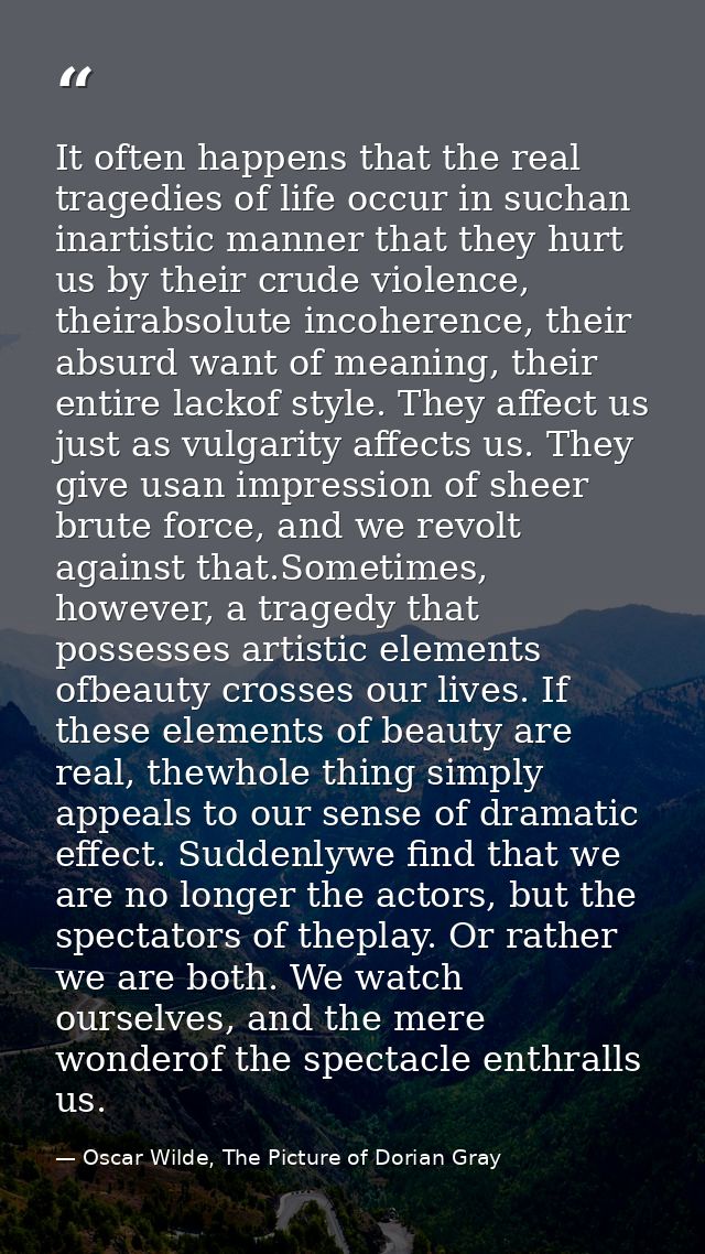 It often happens that the real tragedies of life occur in suchan inartistic manner that they hurt us by their crude viol — Oscar Wilde, The Picture of Dorian Gray