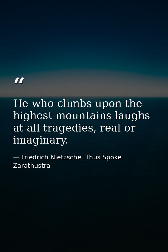 He who climbs upon the highest mountains laughs at all tragedies, real or imaginary. — Friedrich Nietzsche, Thus Spoke Zarathustra