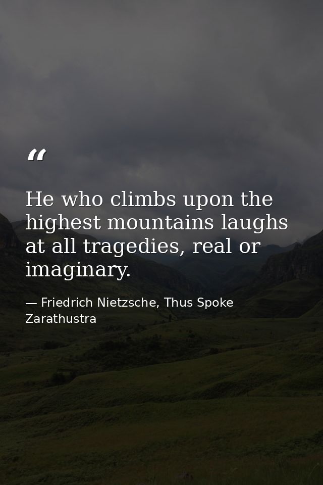 He who climbs upon the highest mountains laughs at all tragedies, real or imaginary. — Friedrich Nietzsche, Thus Spoke Zarathustra