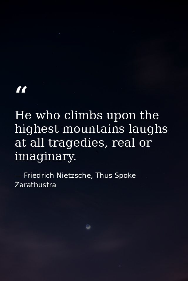 He who climbs upon the highest mountains laughs at all tragedies, real or imaginary. — Friedrich Nietzsche, Thus Spoke Zarathustra