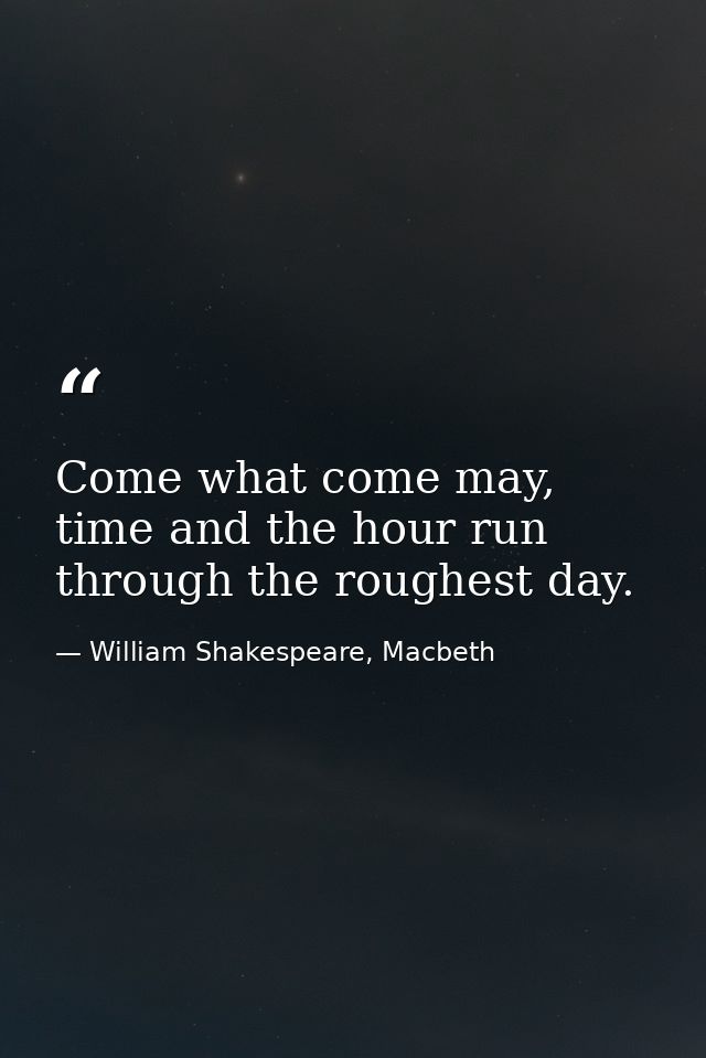 Come what come may, time and the hour run through the roughest day. — William Shakespeare, Macbeth