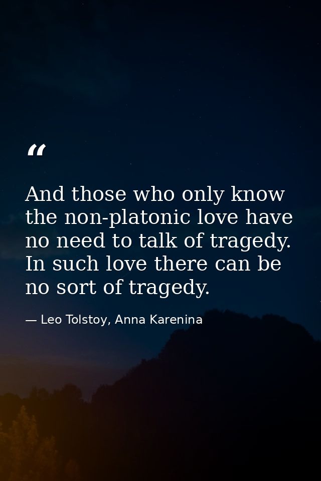 And those who only know the non-platonic love have no need to talk of tragedy. In such love there can be no sort of trag — Leo Tolstoy, Anna Karenina