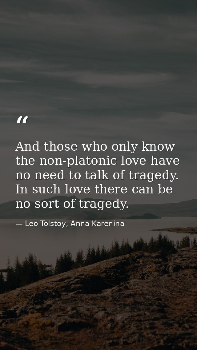 And those who only know the non-platonic love have no need to talk of tragedy. In such love there can be no sort of trag — Leo Tolstoy, Anna Karenina