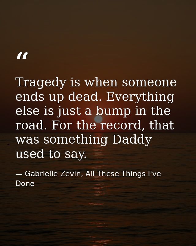 Tragedy is when someone ends up dead. Everything else is just a bump in the road. For the record, that was something Dad — Gabrielle Zevin, All These Things I've Done