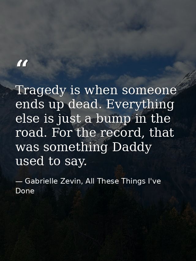 Tragedy is when someone ends up dead. Everything else is just a bump in the road. For the record, that was something Dad — Gabrielle Zevin, All These Things I've Done