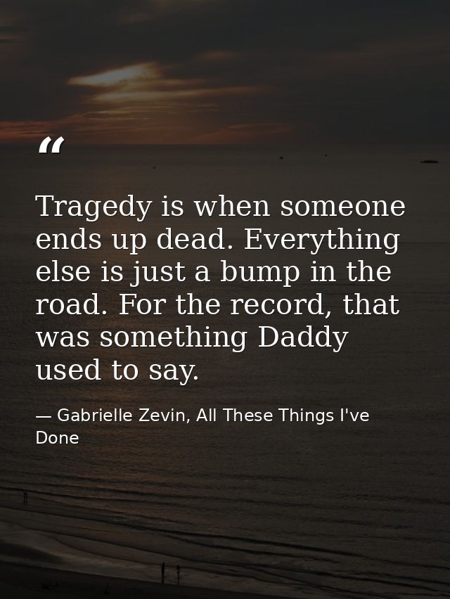 Tragedy is when someone ends up dead. Everything else is just a bump in the road. For the record, that was something Dad — Gabrielle Zevin, All These Things I've Done