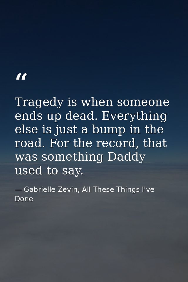 Tragedy is when someone ends up dead. Everything else is just a bump in the road. For the record, that was something Dad — Gabrielle Zevin, All These Things I've Done