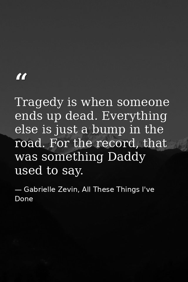 Tragedy is when someone ends up dead. Everything else is just a bump in the road. For the record, that was something Dad — Gabrielle Zevin, All These Things I've Done
