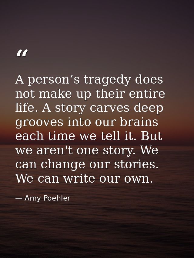 A person’s tragedy does not make up their entire life. A story carves deep grooves into our brains each time we tell it. — Amy Poehler