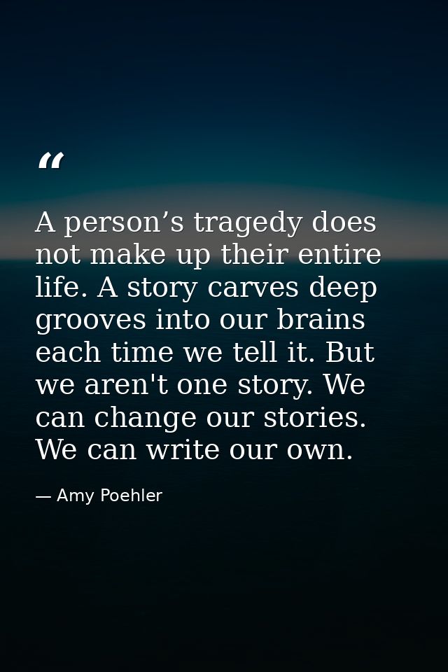 A person’s tragedy does not make up their entire life. A story carves deep grooves into our brains each time we tell it. — Amy Poehler