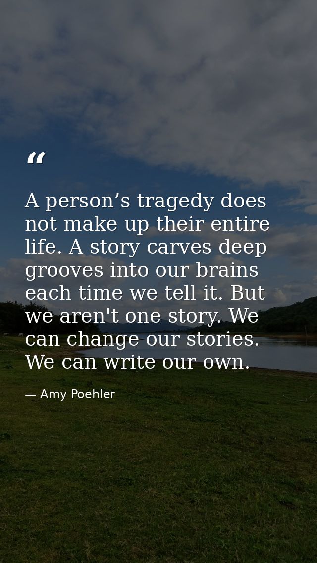 A person’s tragedy does not make up their entire life. A story carves deep grooves into our brains each time we tell it. — Amy Poehler
