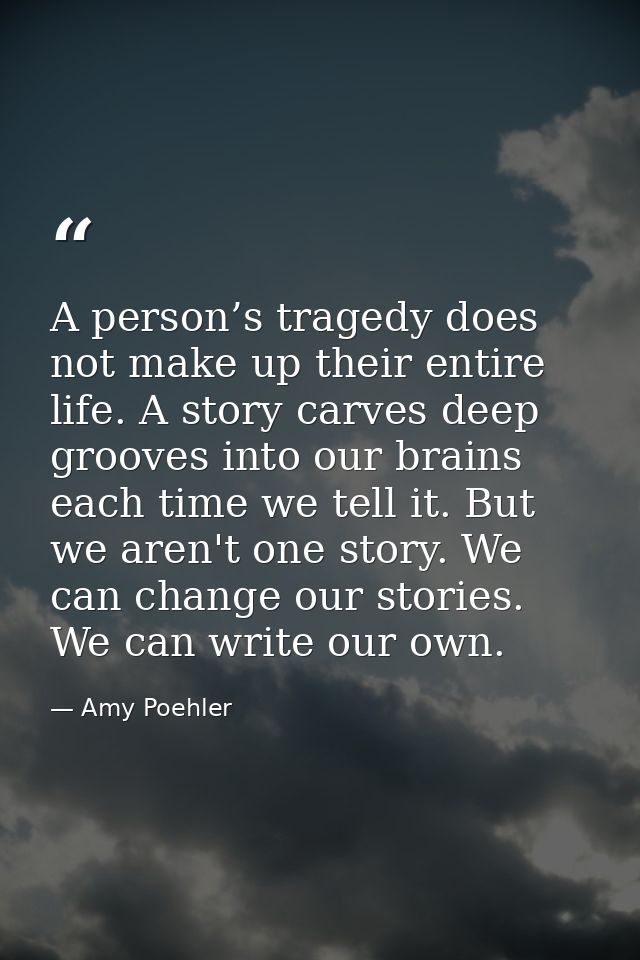 A person’s tragedy does not make up their entire life. A story carves deep grooves into our brains each time we tell it. — Amy Poehler