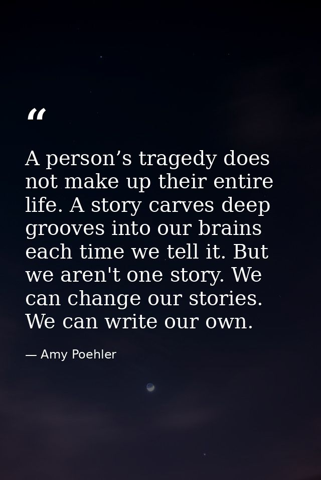 A person’s tragedy does not make up their entire life. A story carves deep grooves into our brains each time we tell it. — Amy Poehler