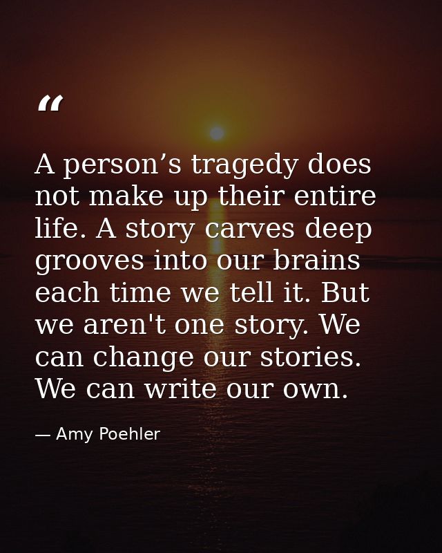 A person’s tragedy does not make up their entire life. A story carves deep grooves into our brains each time we tell it. — Amy Poehler