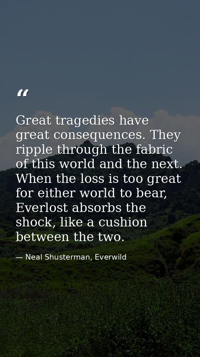 Great tragedies have great consequences. They ripple through the fabric of this world and the next. When the loss is too — Neal Shusterman, Everwild