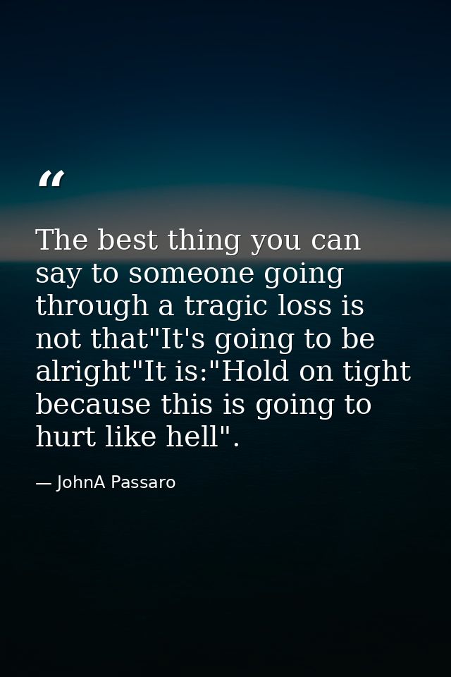 The best thing you can say to someone going through a tragic loss is not that"It's going to be alright"It is:"Hold on ti — JohnA Passaro