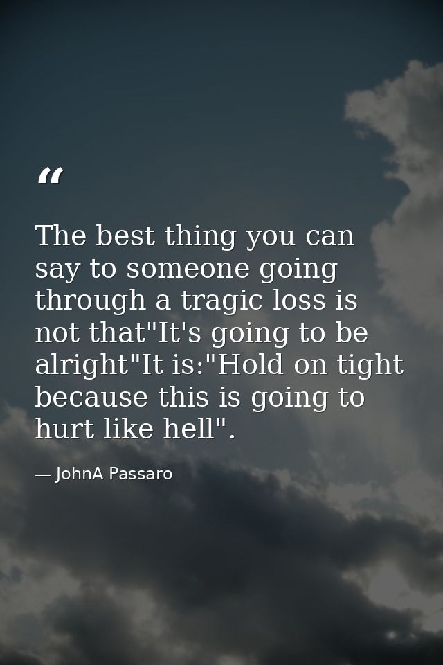 The best thing you can say to someone going through a tragic loss is not that"It's going to be alright"It is:"Hold on ti — JohnA Passaro