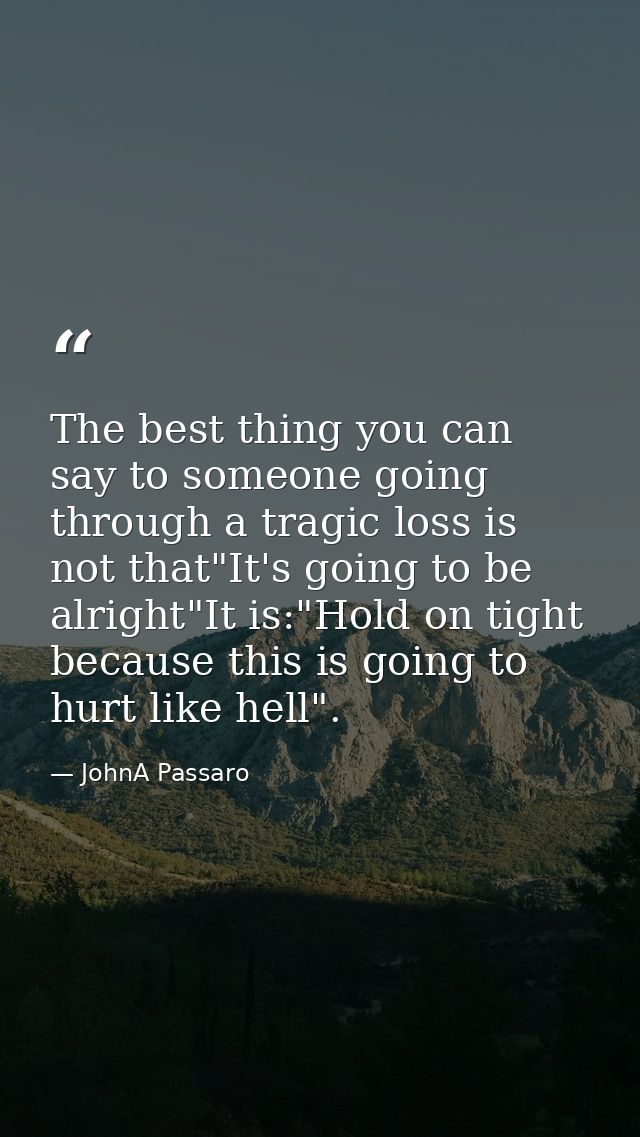 The best thing you can say to someone going through a tragic loss is not that"It's going to be alright"It is:"Hold on ti — JohnA Passaro