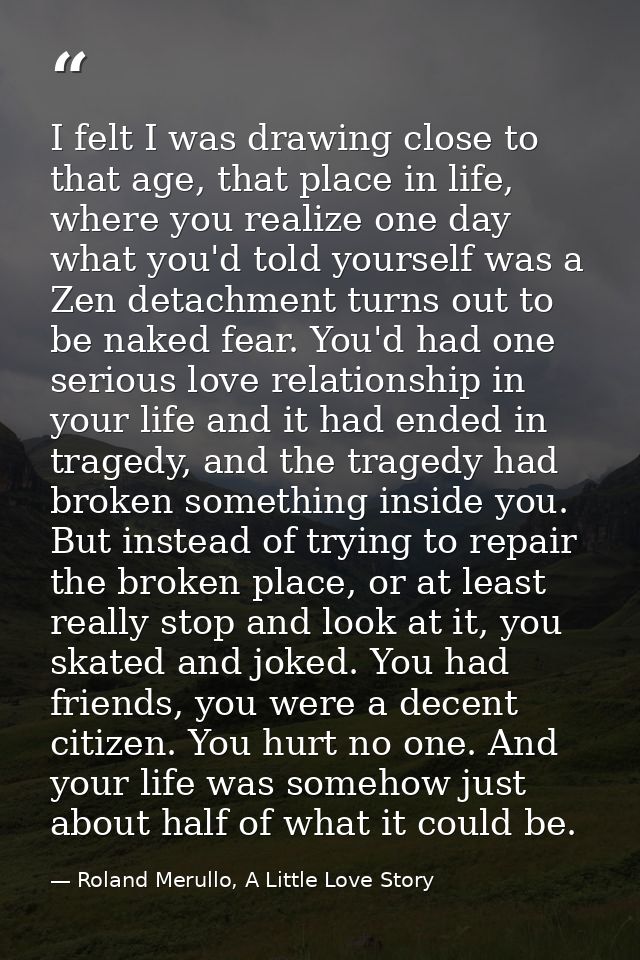 I felt I was drawing close to that age, that place in life, where you realize one day what you'd told yourself was a Zen — Roland Merullo, A Little Love Story