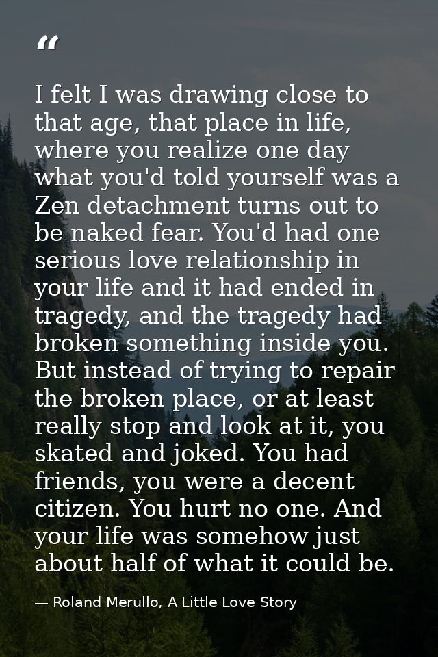 I felt I was drawing close to that age, that place in life, where you realize one day what you'd told yourself was a Zen — Roland Merullo, A Little Love Story