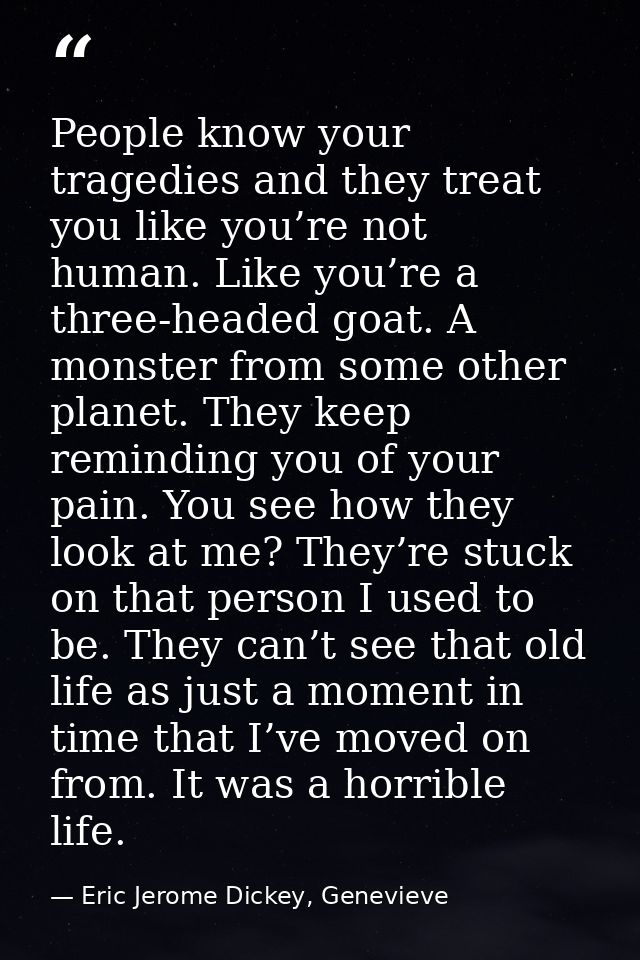People know your tragedies and they treat you like you’re not human. Like you’re a three-headed goat. A monster from som — Eric Jerome Dickey, Genevieve