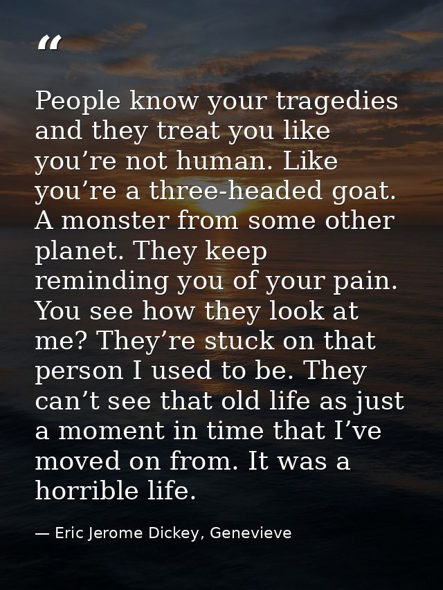 People know your tragedies and they treat you like you’re not human. Like you’re a three-headed goat. A monster from som — Eric Jerome Dickey, Genevieve