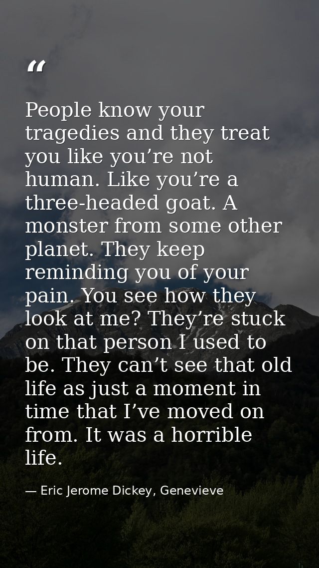 People know your tragedies and they treat you like you’re not human. Like you’re a three-headed goat. A monster from som — Eric Jerome Dickey, Genevieve