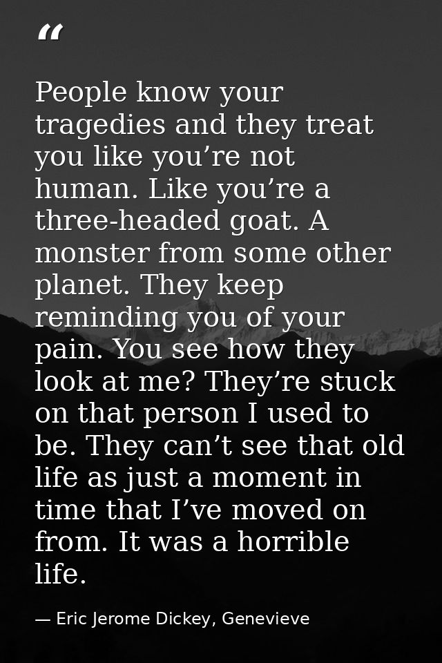 People know your tragedies and they treat you like you’re not human. Like you’re a three-headed goat. A monster from som — Eric Jerome Dickey, Genevieve