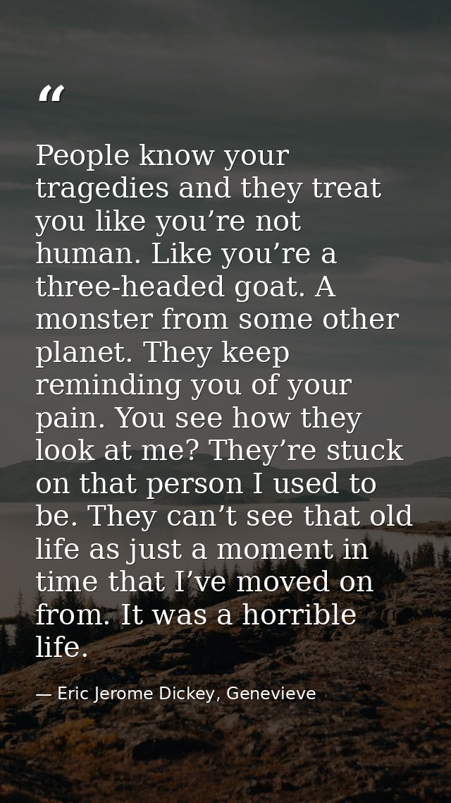 People know your tragedies and they treat you like you’re not human. Like you’re a three-headed goat. A monster from som — Eric Jerome Dickey, Genevieve