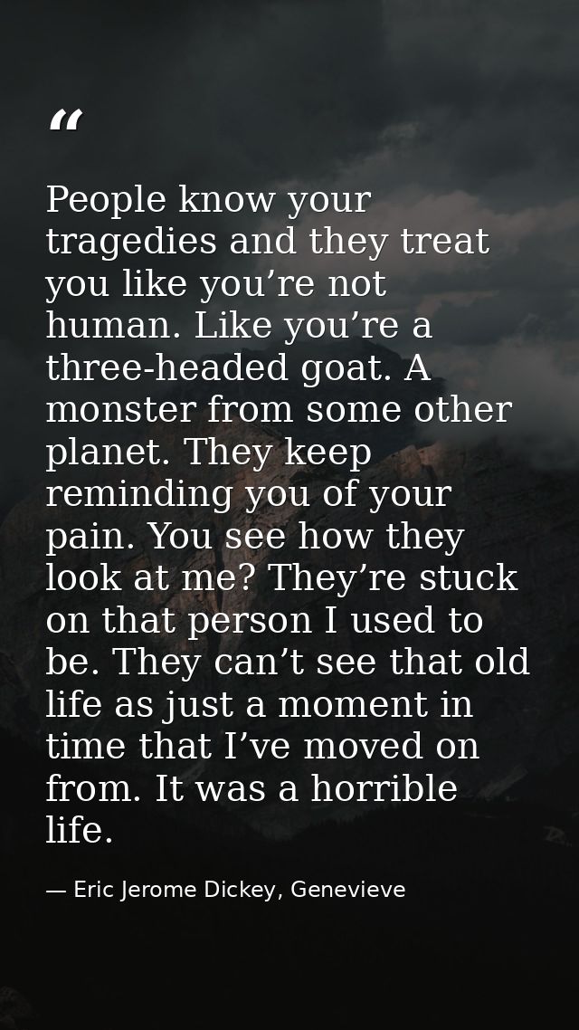 People know your tragedies and they treat you like you’re not human. Like you’re a three-headed goat. A monster from som — Eric Jerome Dickey, Genevieve