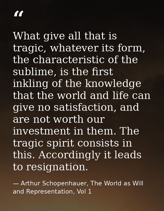 What give all that is tragic, whatever its form, the characteristic of the sublime, is the first inkling of the knowledg — Arthur Schopenhauer, The World as Will and Representation, Vol 1