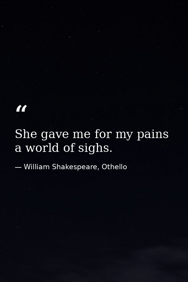 She gave me for my pains a world of sighs. — William Shakespeare, Othello