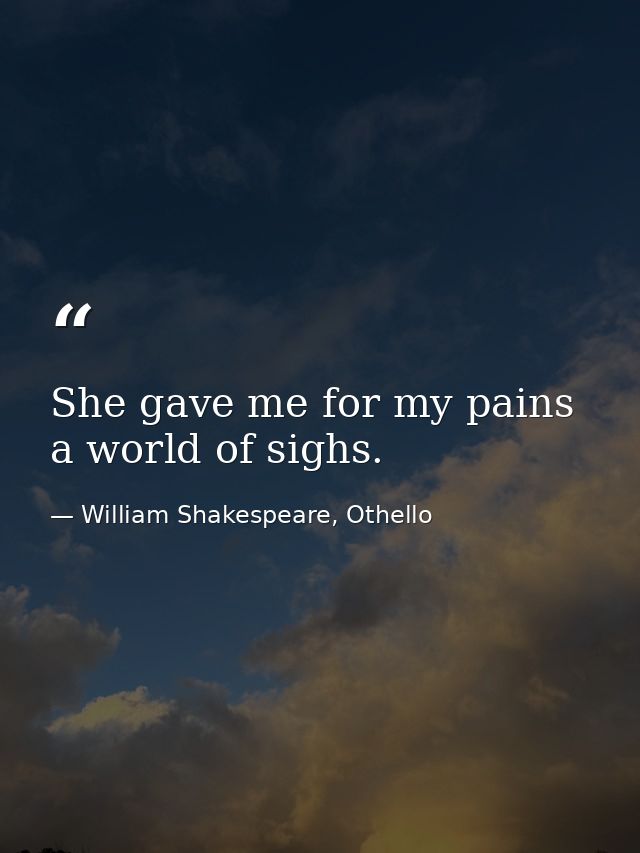 She gave me for my pains a world of sighs. — William Shakespeare, Othello