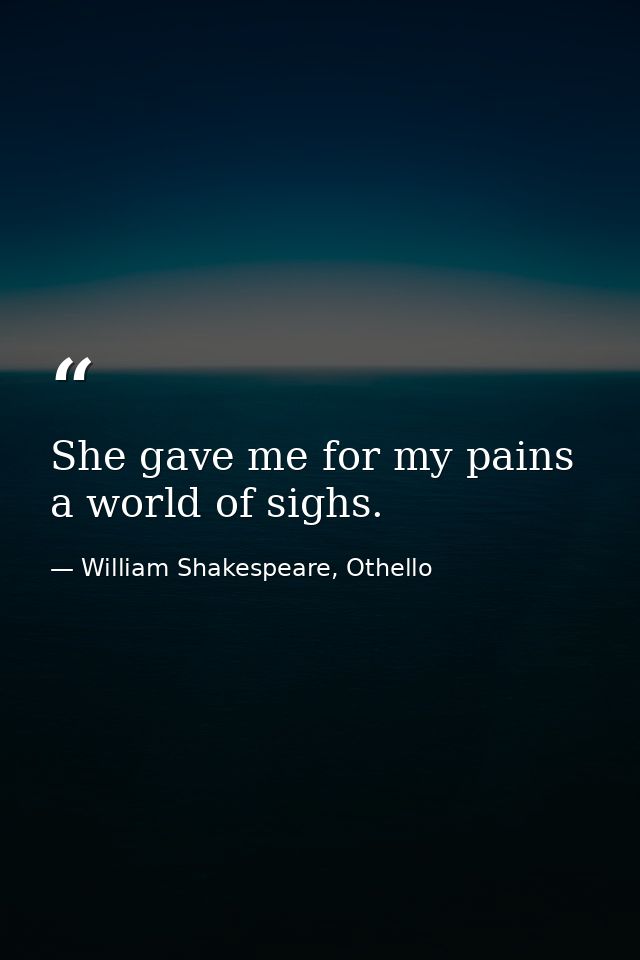 She gave me for my pains a world of sighs. — William Shakespeare, Othello
