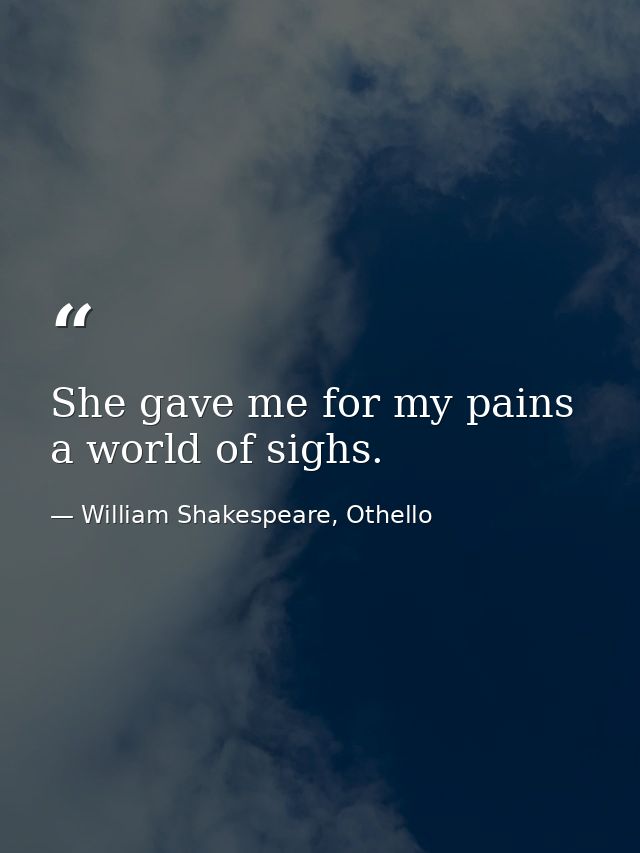 She gave me for my pains a world of sighs. — William Shakespeare, Othello