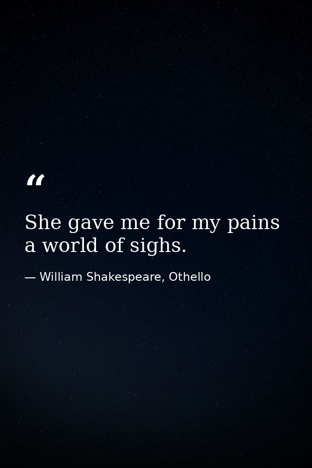 She gave me for my pains a world of sighs. — William Shakespeare, Othello