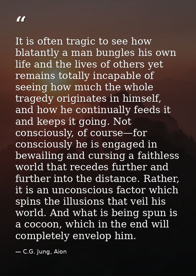 It is often tragic to see how blatantly a man bungles his own life and the lives of others yet remains totally incapable — C.G. Jung, Aion