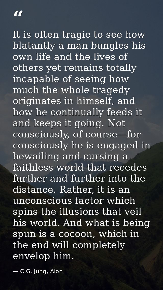 It is often tragic to see how blatantly a man bungles his own life and the lives of others yet remains totally incapable — C.G. Jung, Aion