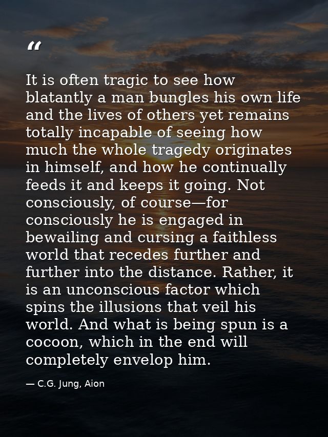 It is often tragic to see how blatantly a man bungles his own life and the lives of others yet remains totally incapable — C.G. Jung, Aion