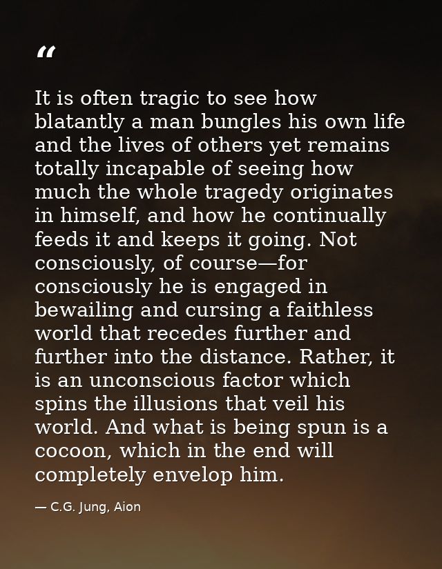It is often tragic to see how blatantly a man bungles his own life and the lives of others yet remains totally incapable — C.G. Jung, Aion