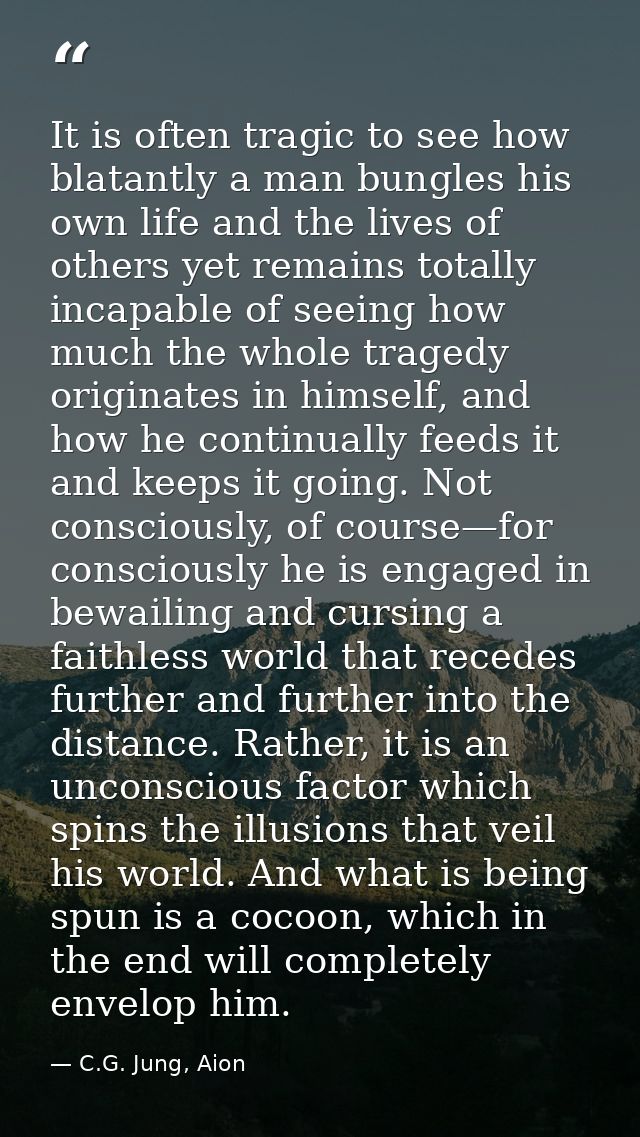 It is often tragic to see how blatantly a man bungles his own life and the lives of others yet remains totally incapable — C.G. Jung, Aion