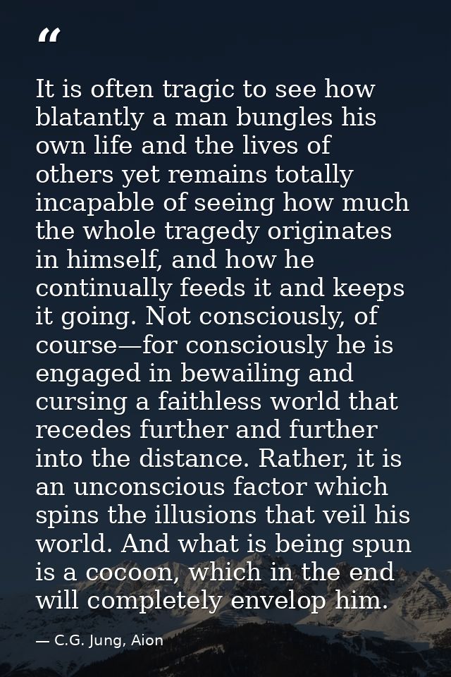 It is often tragic to see how blatantly a man bungles his own life and the lives of others yet remains totally incapable — C.G. Jung, Aion